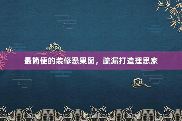 最简便的装修恶果图，疏漏打造理思家