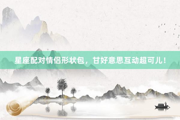 星座配对情侣形状包，甘好意思互动超可儿！
