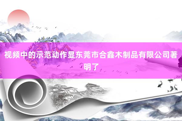 视频中的示范动作显东莞市合鑫木制品有限公司著明了