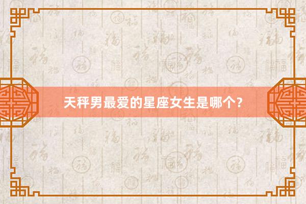 天秤男最爱的星座女生是哪个？