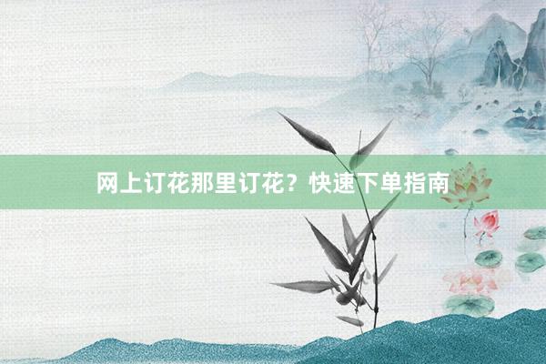 网上订花那里订花？快速下单指南