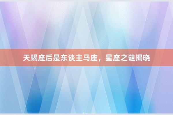 天蝎座后是东谈主马座，星座之谜揭晓